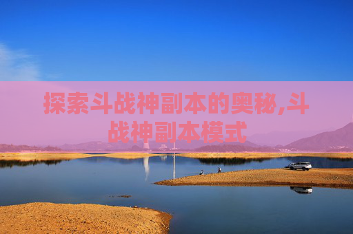 探索斗战神副本的奥秘,斗战神副本模式