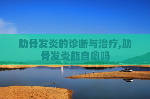 肋骨发炎的诊断与治疗,肋骨发炎能自愈吗