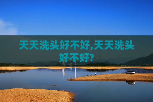 天天洗头好不好,天天洗头好不好?