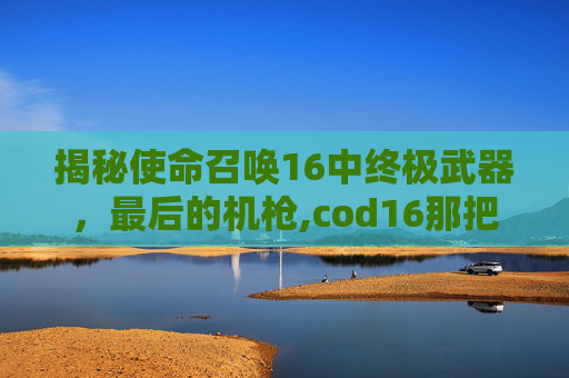 揭秘使命召唤16中终极武器，最后的机枪,cod16那把机枪好用