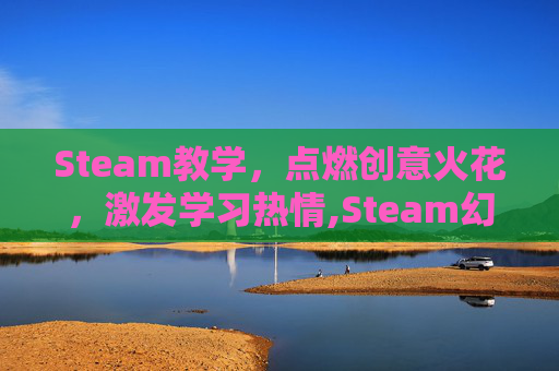 Steam教学，点燃创意火花，激发学习热情,Steam幻想游戏