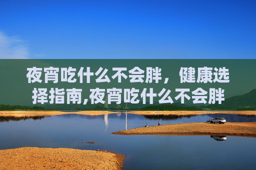 夜宵吃什么不会胖，健康选择指南,夜宵吃什么不会胖还减肥