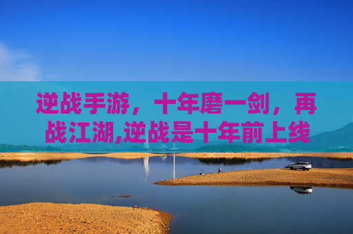 逆战手游，十年磨一剑，再战江湖,逆战是十年前上线的吗手游版