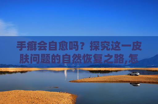 手癣会自愈吗？探究这一皮肤问题的自然恢复之路,怎么判断是不是手癣