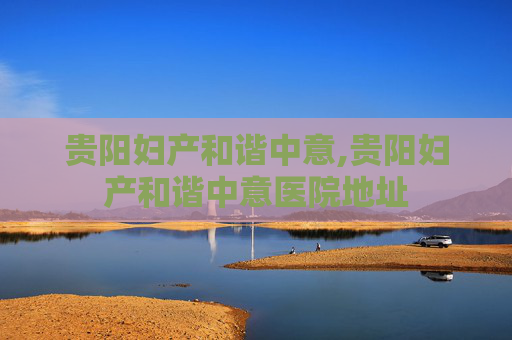 贵阳妇产和谐中意,贵阳妇产和谐中意医院地址