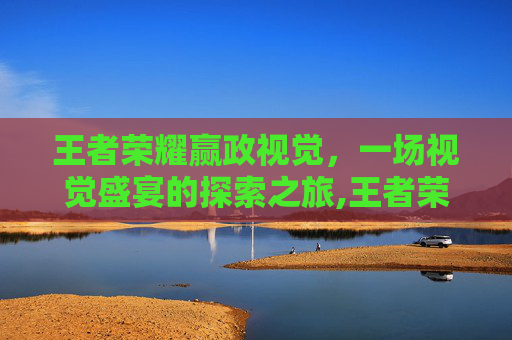王者荣耀赢政视觉，一场视觉盛宴的探索之旅,王者荣耀嬴政3d视角