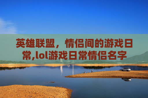 英雄联盟，情侣间的游戏日常,lol游戏日常情侣名字