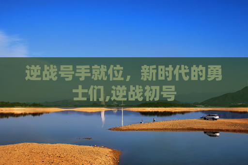 逆战号手就位，新时代的勇士们,逆战初号