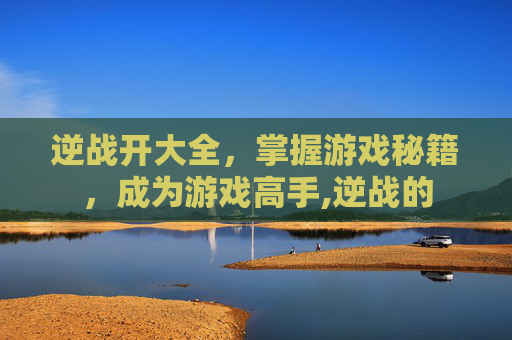 逆战开大全，掌握游戏秘籍，成为游戏高手,逆战的