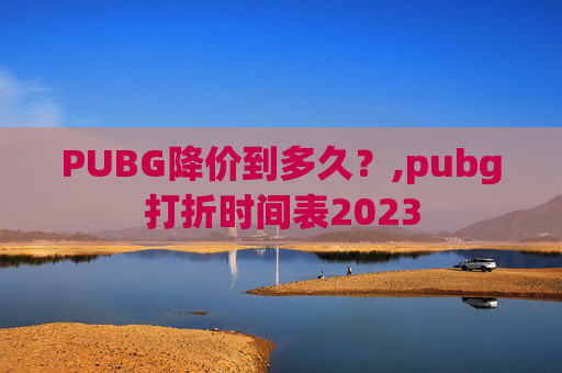 PUBG降价到多久？,pubg打折时间表2023