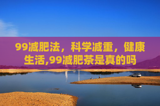 99减肥法，科学减重，健康生活,99减肥茶是真的吗