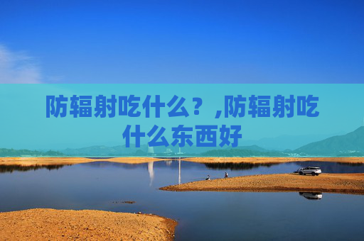 防辐射吃什么？,防辐射吃什么东西好