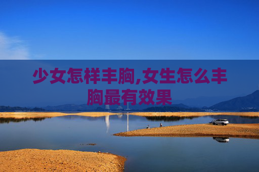 少女怎样丰胸,女生怎么丰胸最有效果