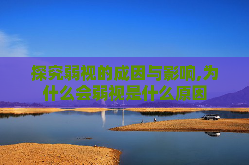 探究弱视的成因与影响,为什么会弱视是什么原因