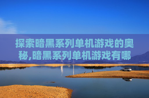 探索暗黑系列单机游戏的奥秘,暗黑系列单机游戏有哪些