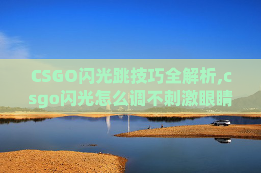 CSGO闪光跳技巧全解析,csgo闪光怎么调不刺激眼睛