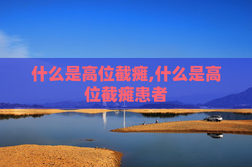 什么是高位截瘫,什么是高位截瘫患者