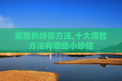 瘦脸的终极方法,十大瘦脸方法有哪些小妙招