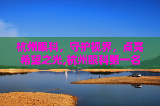 杭州眼科，守护视界，点亮希望之光,杭州眼科第一名