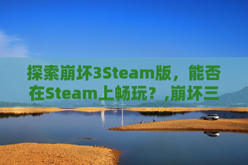 探索崩坏3Steam版，能否在Steam上畅玩？,崩坏三在steam上叫什么