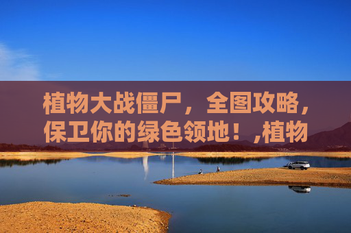 植物大战僵尸，全图攻略，保卫你的绿色领地！,植物大战僵尸全部植物一览表最新版
