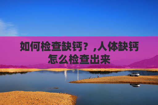 如何检查缺钙？,人体缺钙怎么检查出来