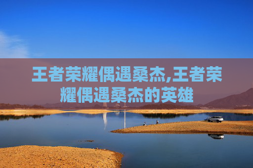 王者荣耀偶遇桑杰,王者荣耀偶遇桑杰的英雄