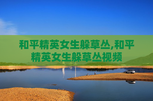 和平精英女生躲草丛,和平精英女生躲草丛视频