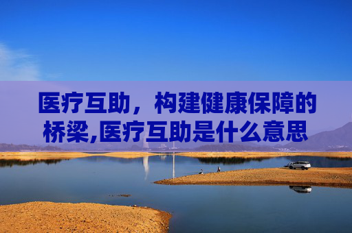 医疗互助，构建健康保障的桥梁,医疗互助是什么意思