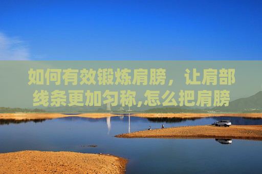 如何有效锻炼肩膀，让肩部线条更加匀称,怎么把肩膀练宽一点