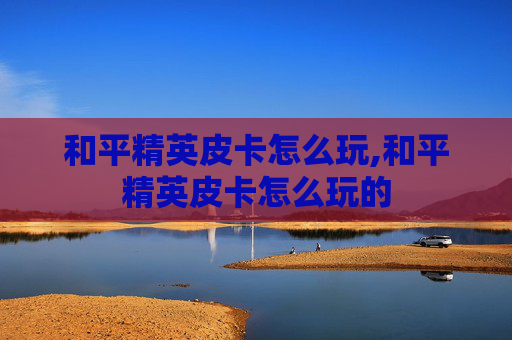 和平精英皮卡怎么玩,和平精英皮卡怎么玩的