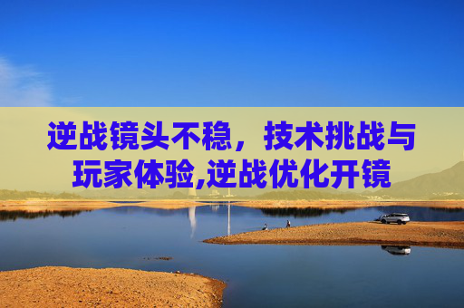 逆战镜头不稳，技术挑战与玩家体验,逆战优化开镜
