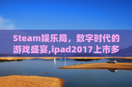 Steam娱乐局，数字时代的游戏盛宴,ipad2017上市多少钱