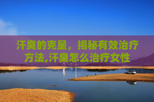 汗臭的克星，揭秘有效治疗方法,汗臭怎么治疗女性