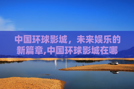 中国环球影城，未来娱乐的新篇章,中国环球影城在哪个城市