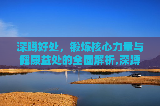 深蹲好处，锻炼核心力量与健康益处的全面解析,深蹲好处大全