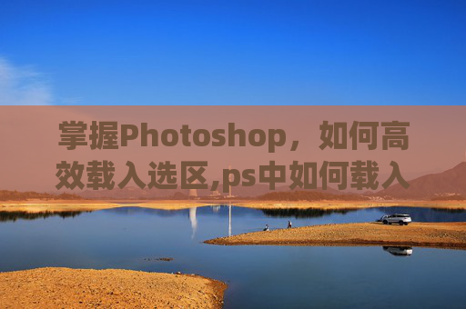 掌握Photoshop，如何高效载入选区,ps中如何载入选区