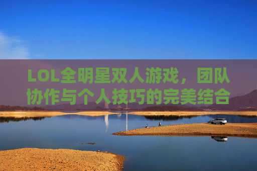 LOL全明星双人游戏，团队协作与个人技巧的完美结合,lol全明星双人游戏叫什么