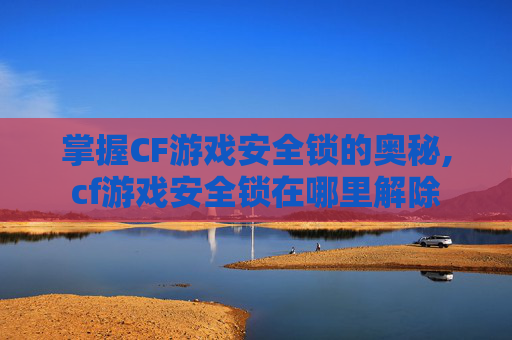 掌握CF游戏安全锁的奥秘,cf游戏安全锁在哪里解除