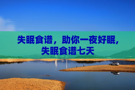 失眠食谱，助你一夜好眠,失眠食谱七天