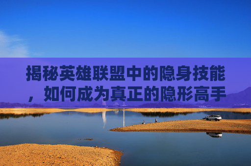 揭秘英雄联盟中的隐身技能，如何成为真正的隐形高手？,被诈骗报案材料怎么写样本