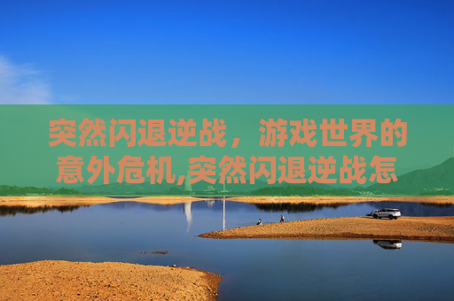突然闪退逆战，游戏世界的意外危机,突然闪退逆战怎么办
