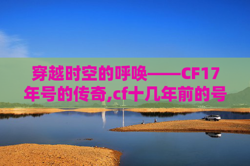 穿越时空的呼唤——CF17年号的传奇,cf十几年前的号能找回吗