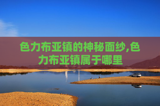 色力布亚镇的神秘面纱,色力布亚镇属于哪里