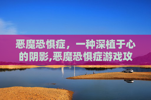 恶魔恐惧症，一种深植于心的阴影,恶魔恐惧症游戏攻略