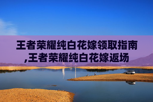 王者荣耀纯白花嫁领取指南,王者荣耀纯白花嫁返场