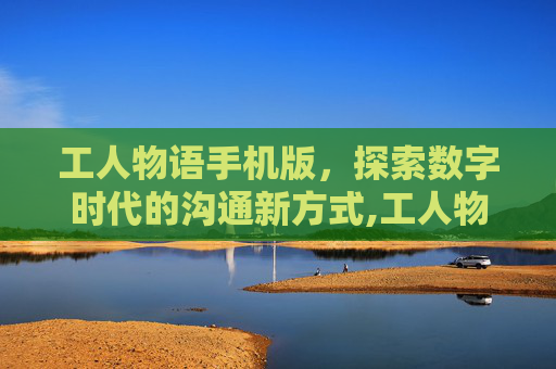 工人物语手机版，探索数字时代的沟通新方式,工人物语i游戏