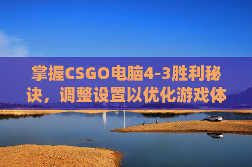 掌握CSGO电脑4-3胜利秘诀，调整设置以优化游戏体验,csgo设置怎么调