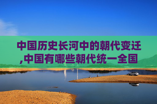 中国历史长河中的朝代变迁,中国有哪些朝代统一全国