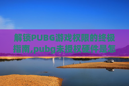 解锁PUBG游戏权限的终极指南,pubg未授权硬件是怎么回事